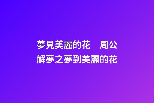 夢見美麗的花　周公解夢之夢到美麗的花